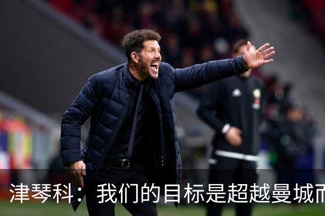津琴科：我们的目标是超越曼城而非模仿